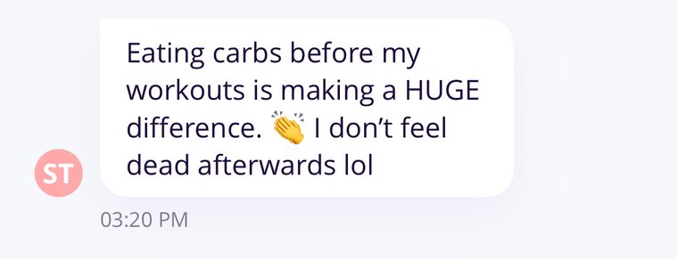 Client message: Eating carbs before my workouts is making a huge difference. I don't feel dead afterwards.