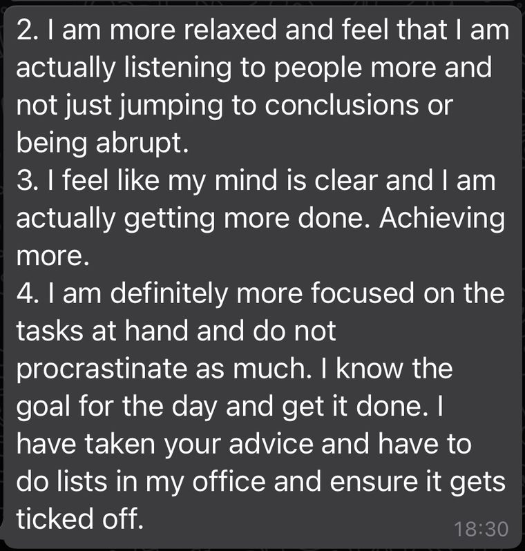 Client message: I am more relaxed. My mind is clear and I am actually getting more done. I am more focused and do not procrastinate as much.