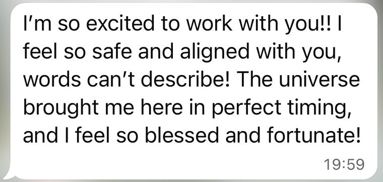 Client message: I'm so excited to work with you! I feel so safe and aligned with you.